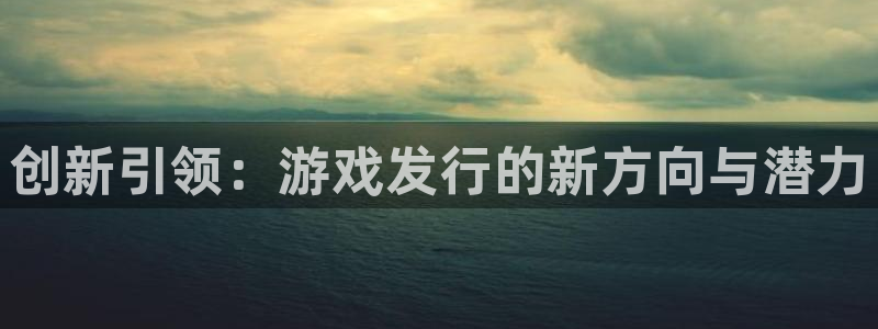 火狐电竞平台代理条件是什么：创新引领：游戏发行的新方向与潜力
