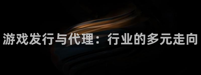 火狐电竞app官网子集团：游戏发行与代理：行业的多元走向