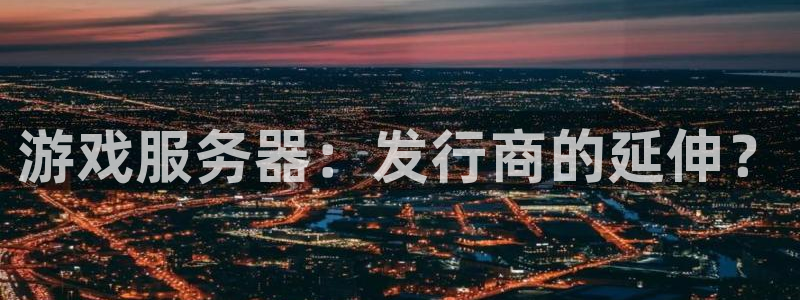 火狐电竞登录注册失败：游戏服务器：发行商的延伸？