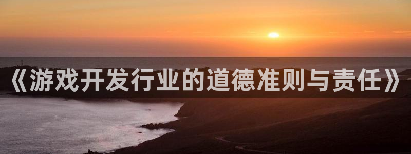 火狐电竞app官网子招聘：《游戏开发行业的道德准则与责任》