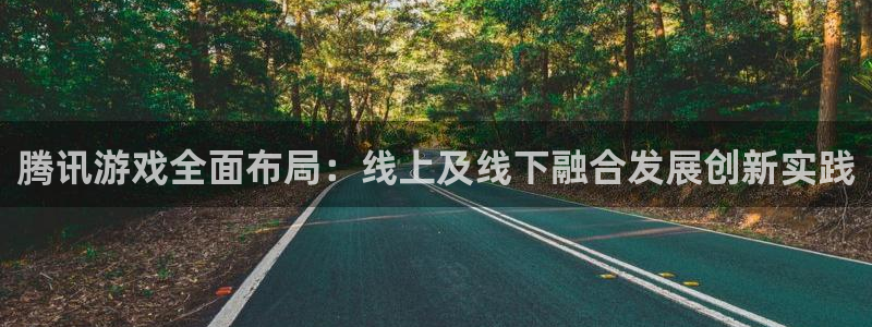 陕西火狐电竞app官网子文化创意骗局：腾讯游戏全面布局：线上及线下融合发展创新实践